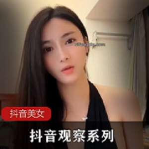 抖音观察系列712美女季：福利视频大放送，细节揭秘！