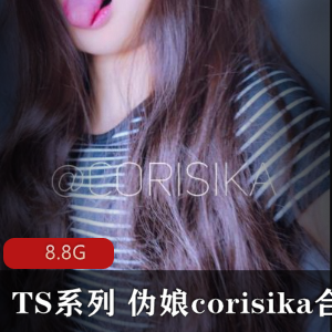 TS界领军人物corisika高颜值尺度大作品合集,8.8G下载,好评如潮