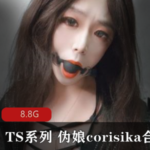TS系列:corisika伪娘,精选身材,高颜值,8.8G作品尺度爆棚