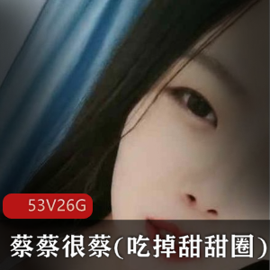 蔡蔡很蔡(吃掉甜甜圈)私人定制作品合集，火爆主播小妲己分享，53集26G资源丰富