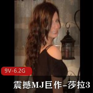 新品震撼！MJ巨作莎拉自拍9V-6.2G，自由国道具观看