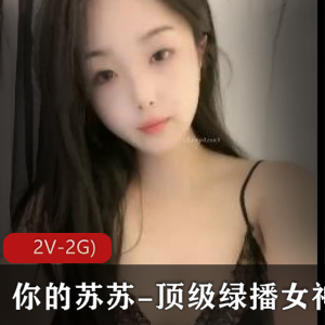 绿播女神苏苏自拍视频集锦:颜值身材完美,套路婊魅力无法抗拒(2V-2G,1小时54分钟)