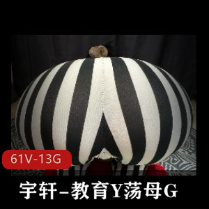 宇轩自拍教育资源-61V-13G，高清4K三D异物C，用嘴炮击扩张不容错过