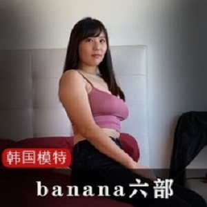 韩国网红Banana火辣性感六部视频，美貌与曲线让你着迷！