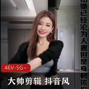 剪辑合集抖音风大帅剪辑最新46部5G，自拍混剪正片爆点