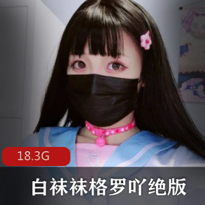 绝版合集超美FL姬白袜袜格罗吖最新合集18.3G，猫耳JK娘疯狂玩弄