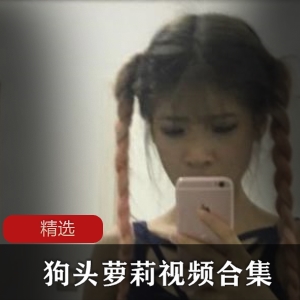 狗头萝莉互动视频合集88V45G，前男友爆料，情侣关系揭秘